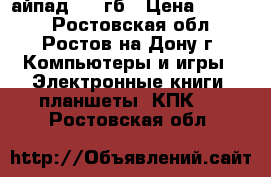 айпад 2 16гб › Цена ­ 6 000 - Ростовская обл., Ростов-на-Дону г. Компьютеры и игры » Электронные книги, планшеты, КПК   . Ростовская обл.